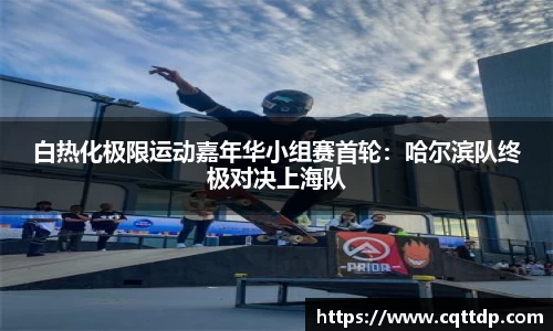 白热化极限运动嘉年华小组赛首轮：哈尔滨队终极对决上海队
