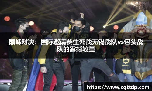 巅峰对决：国际邀请赛生死战无锡战队vs包头战队的震撼较量