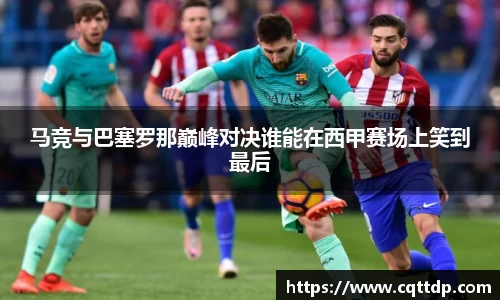 马竞与巴塞罗那巅峰对决谁能在西甲赛场上笑到最后