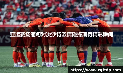亚运赛场缅甸对决沙特激情碰撞期待精彩瞬间