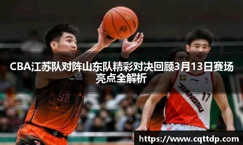 CBA江苏队对阵山东队精彩对决回顾3月13日赛场亮点全解析